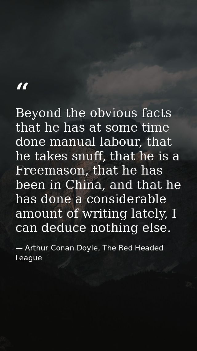 Beyond the obvious facts that he has at some time done manual labour, that he takes snuff, that he is a Freemason, that  — Arthur Conan Doyle, The Red Headed League