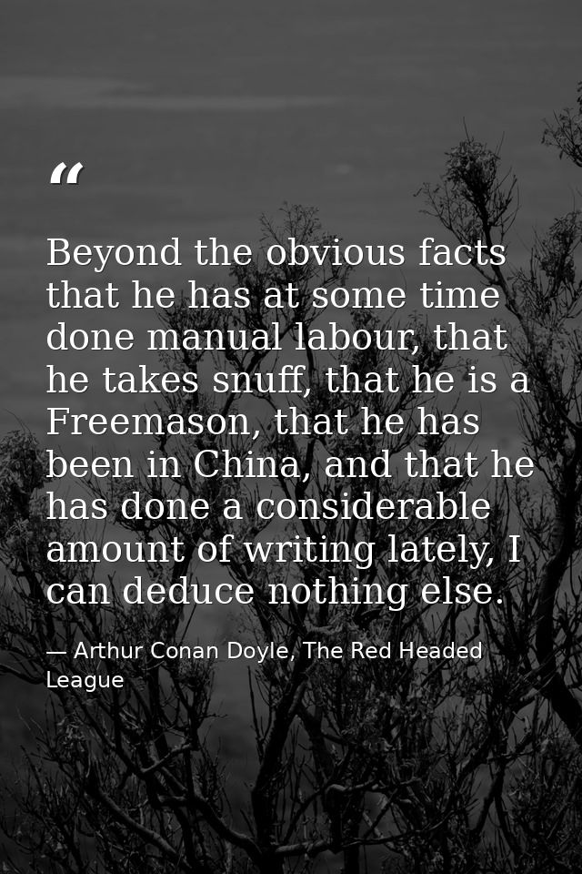 Beyond the obvious facts that he has at some time done manual labour, that he takes snuff, that he is a Freemason, that  — Arthur Conan Doyle, The Red Headed League
