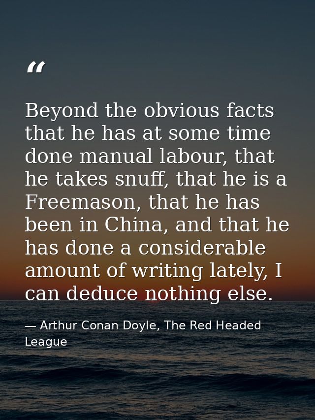 Beyond the obvious facts that he has at some time done manual labour, that he takes snuff, that he is a Freemason, that  — Arthur Conan Doyle, The Red Headed League