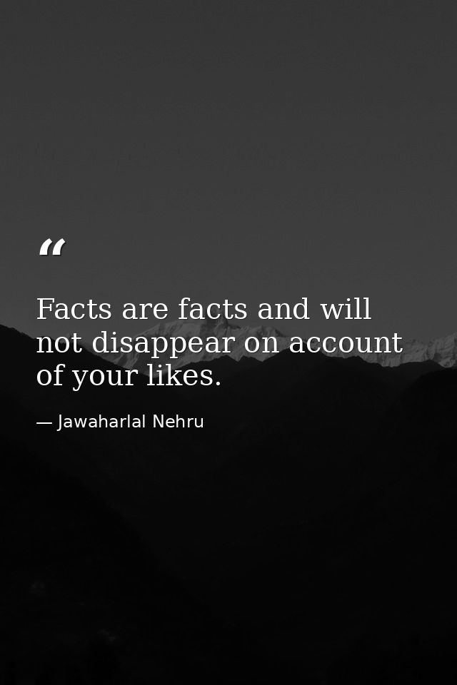 Facts are facts and will not disappear on account of your likes. — Jawaharlal Nehru
