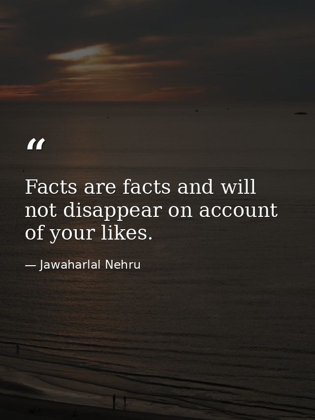 Facts are facts and will not disappear on account of your likes. — Jawaharlal Nehru