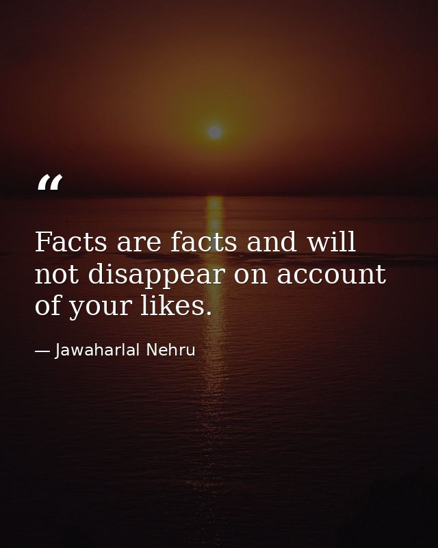 Facts are facts and will not disappear on account of your likes. — Jawaharlal Nehru