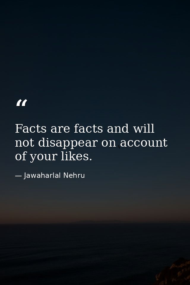 Facts are facts and will not disappear on account of your likes. — Jawaharlal Nehru