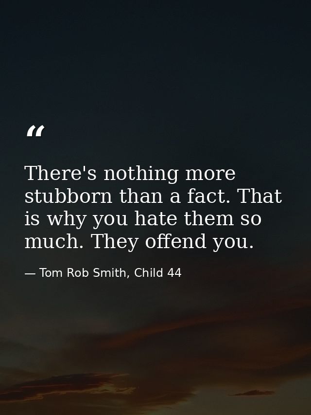 There's nothing more stubborn than a fact. That is why you hate them so much. They offend you. — Tom Rob Smith, Child 44