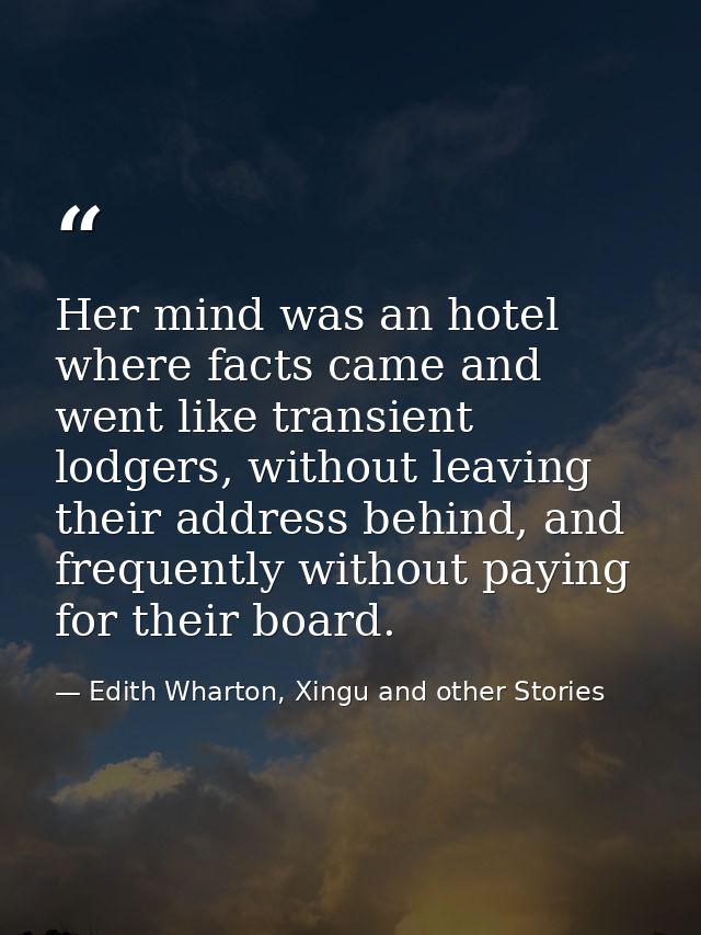 Her mind was an hotel where facts came and went like transient lodgers, without leaving their address behind, and freque — Edith Wharton, Xingu and other Stories