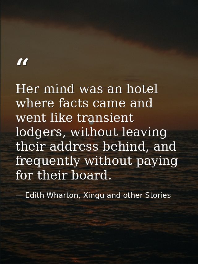 Her mind was an hotel where facts came and went like transient lodgers, without leaving their address behind, and freque — Edith Wharton, Xingu and other Stories