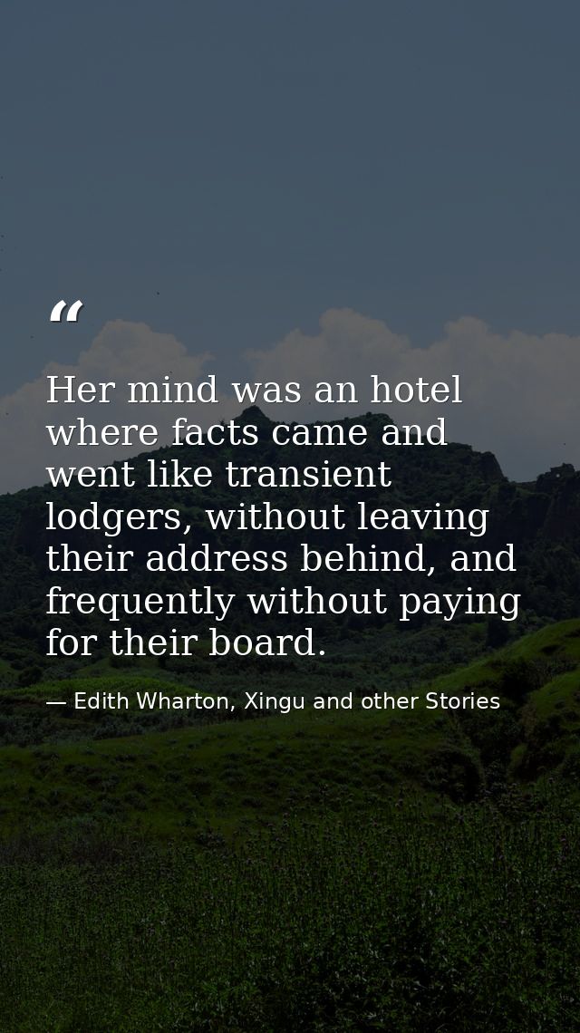 Her mind was an hotel where facts came and went like transient lodgers, without leaving their address behind, and freque — Edith Wharton, Xingu and other Stories