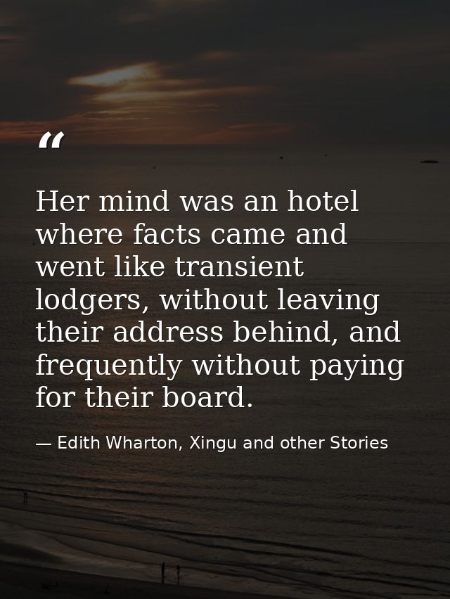Her mind was an hotel where facts came and went like transient lodgers, without leaving their address behind, and freque — Edith Wharton, Xingu and other Stories