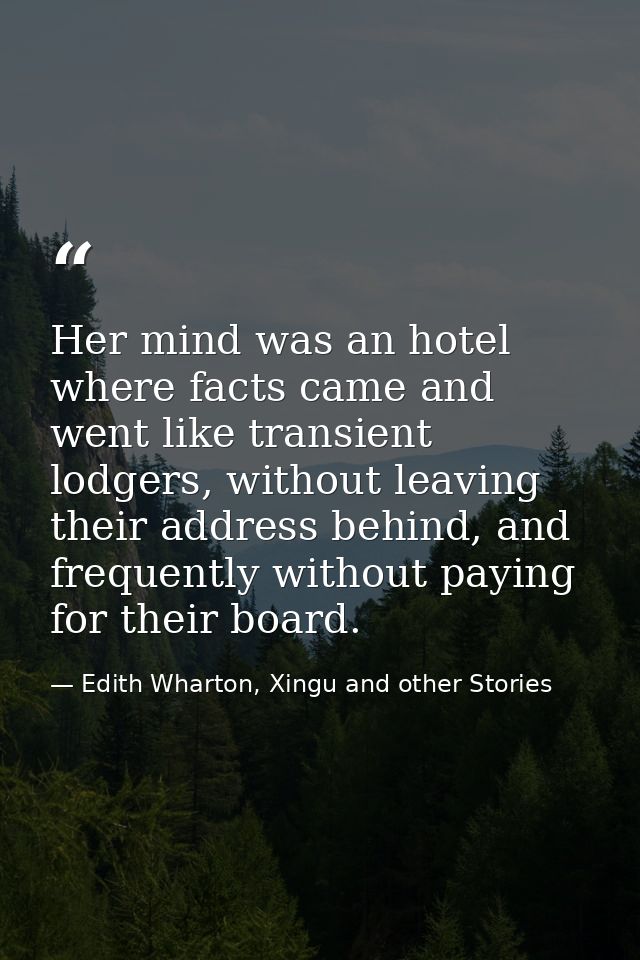 Her mind was an hotel where facts came and went like transient lodgers, without leaving their address behind, and freque — Edith Wharton, Xingu and other Stories