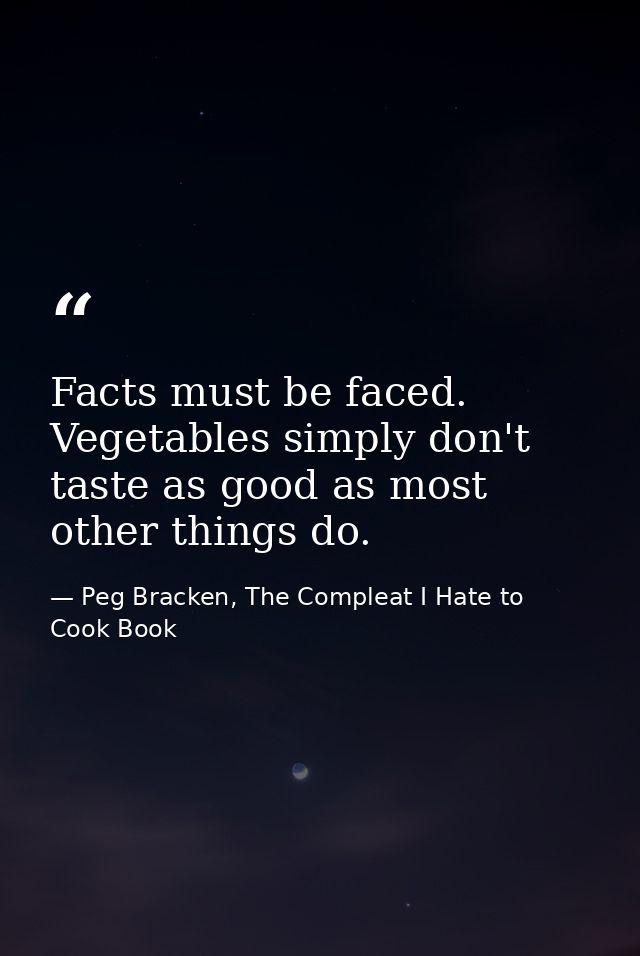 Facts must be faced. Vegetables simply don't taste as good as most other things do. — Peg Bracken, The Compleat I Hate to Cook Book