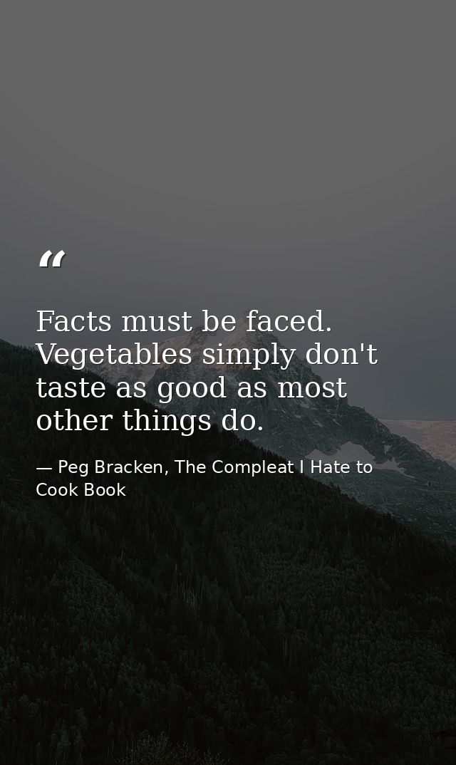 Facts must be faced. Vegetables simply don't taste as good as most other things do. — Peg Bracken, The Compleat I Hate to Cook Book