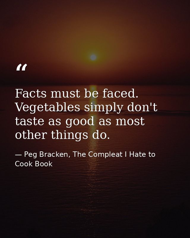 Facts must be faced. Vegetables simply don't taste as good as most other things do. — Peg Bracken, The Compleat I Hate to Cook Book