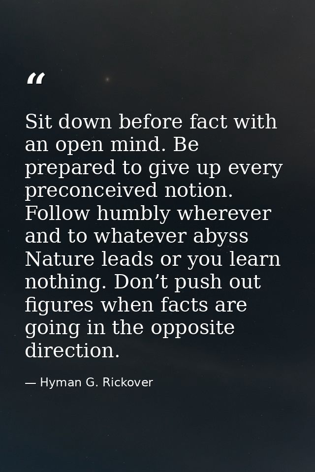 Sit down before fact with an open mind. Be prepared to give up every preconceived notion. Follow humbly wherever and to  — Hyman G. Rickover