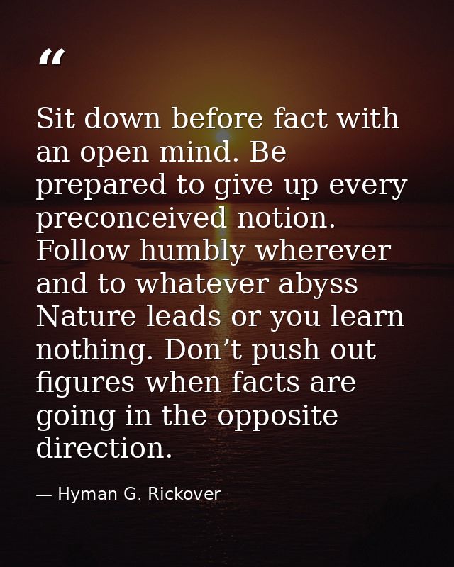 Sit down before fact with an open mind. Be prepared to give up every preconceived notion. Follow humbly wherever and to  — Hyman G. Rickover