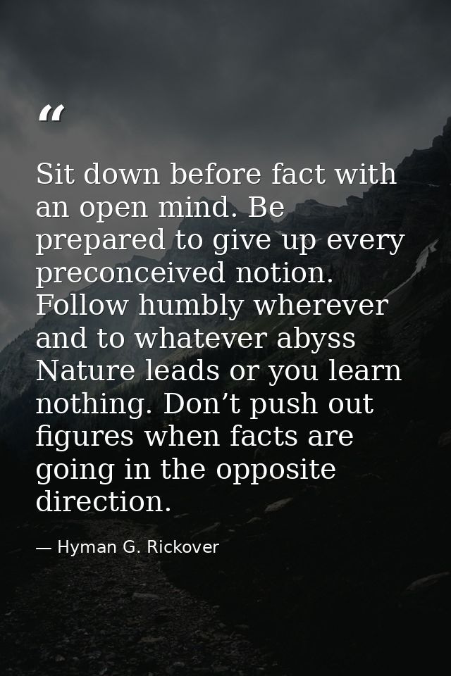 Sit down before fact with an open mind. Be prepared to give up every preconceived notion. Follow humbly wherever and to  — Hyman G. Rickover