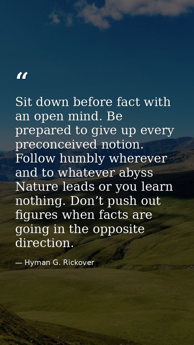 Sit down before fact with an open mind. Be prepared to give up every preconceived notion. Follow humbly wherever and to  — Hyman G. Rickover