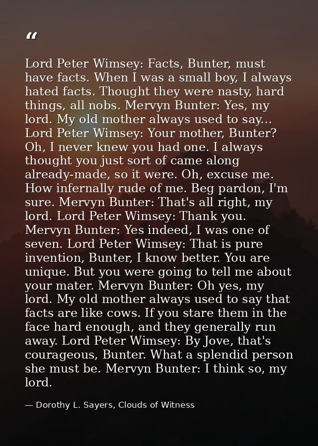 Lord Peter Wimsey: Facts, Bunter, must have facts. When I was a small boy, I always hated facts. Thought they were nasty — Dorothy L. Sayers, Clouds of Witness