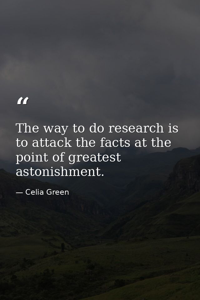 The way to do research is to attack the facts at the point of greatest astonishment. — Celia Green