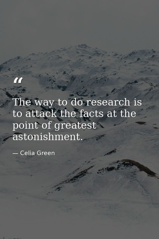 The way to do research is to attack the facts at the point of greatest astonishment. — Celia Green