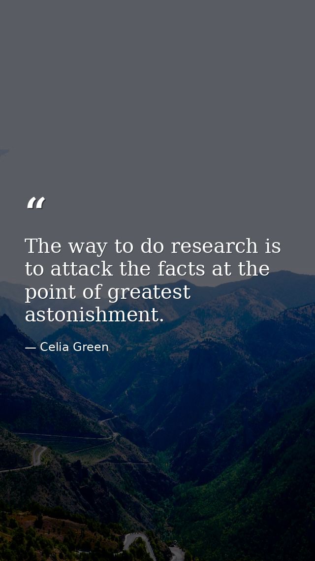 The way to do research is to attack the facts at the point of greatest astonishment. — Celia Green