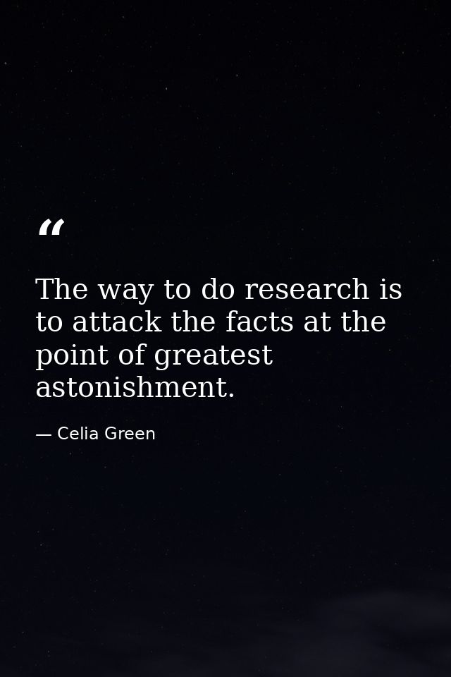The way to do research is to attack the facts at the point of greatest astonishment. — Celia Green