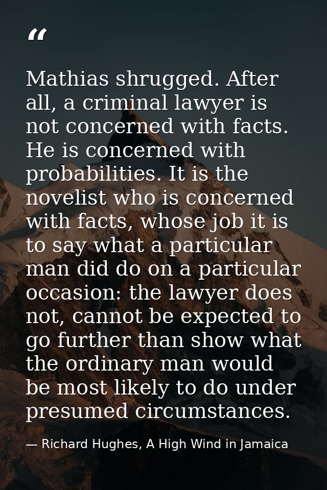 Mathias shrugged. After all, a criminal lawyer is not concerned with facts. He is concerned with probabilities. It is th — Richard Hughes, A High Wind in Jamaica