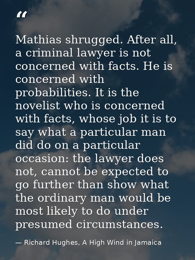 Mathias shrugged. After all, a criminal lawyer is not concerned with facts. He is concerned with probabilities. It is th — Richard Hughes, A High Wind in Jamaica