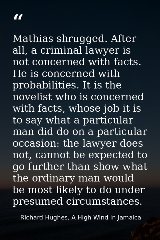 Mathias shrugged. After all, a criminal lawyer is not concerned with facts. He is concerned with probabilities. It is th — Richard Hughes, A High Wind in Jamaica