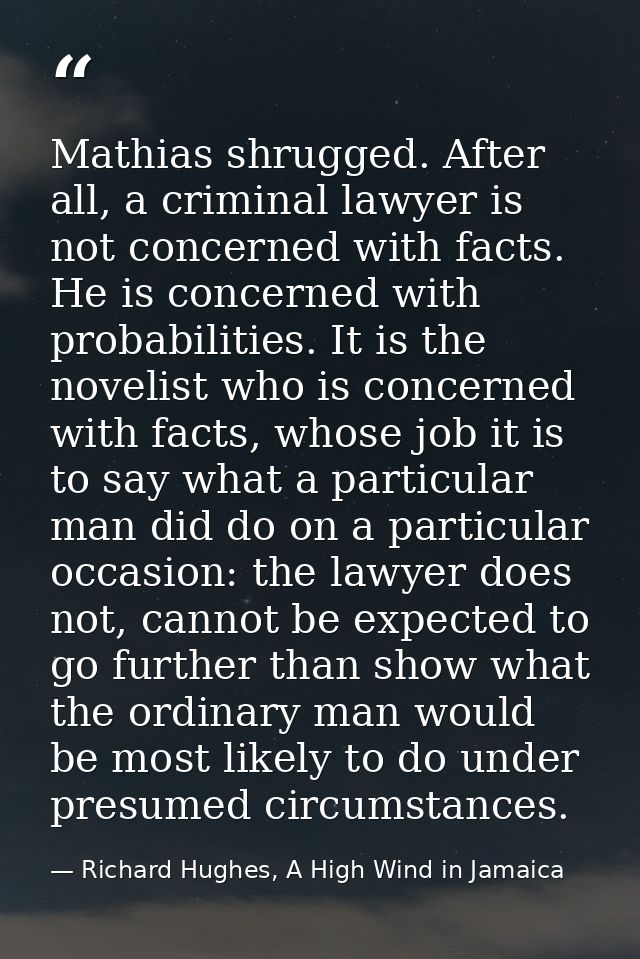 Mathias shrugged. After all, a criminal lawyer is not concerned with facts. He is concerned with probabilities. It is th — Richard Hughes, A High Wind in Jamaica