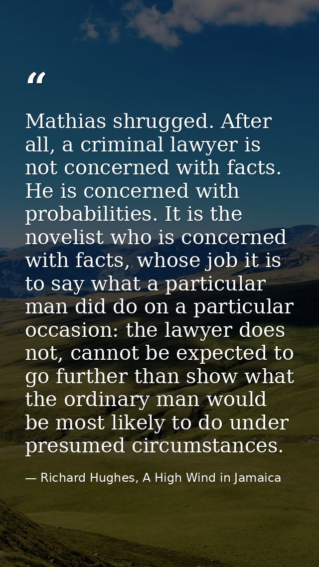 Mathias shrugged. After all, a criminal lawyer is not concerned with facts. He is concerned with probabilities. It is th — Richard Hughes, A High Wind in Jamaica