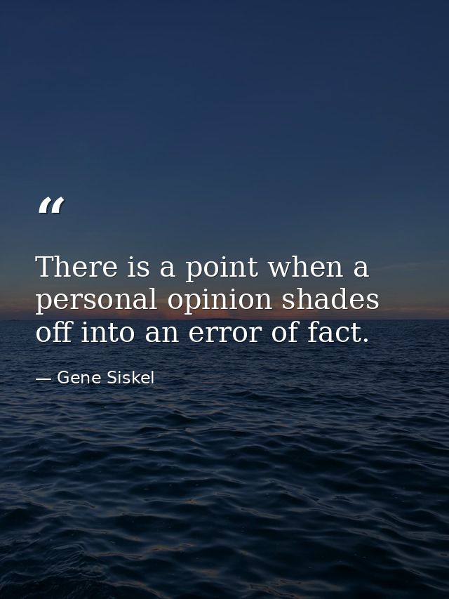 There is a point when a personal opinion shades off into an error of fact. — Gene Siskel