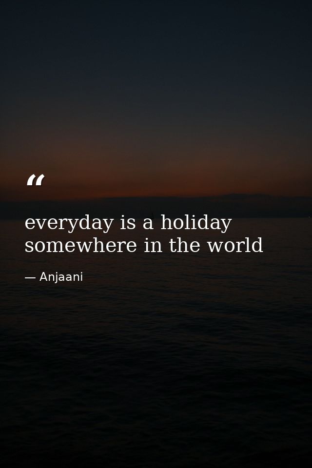 everyday is a holiday somewhere in the world — Anjaani
