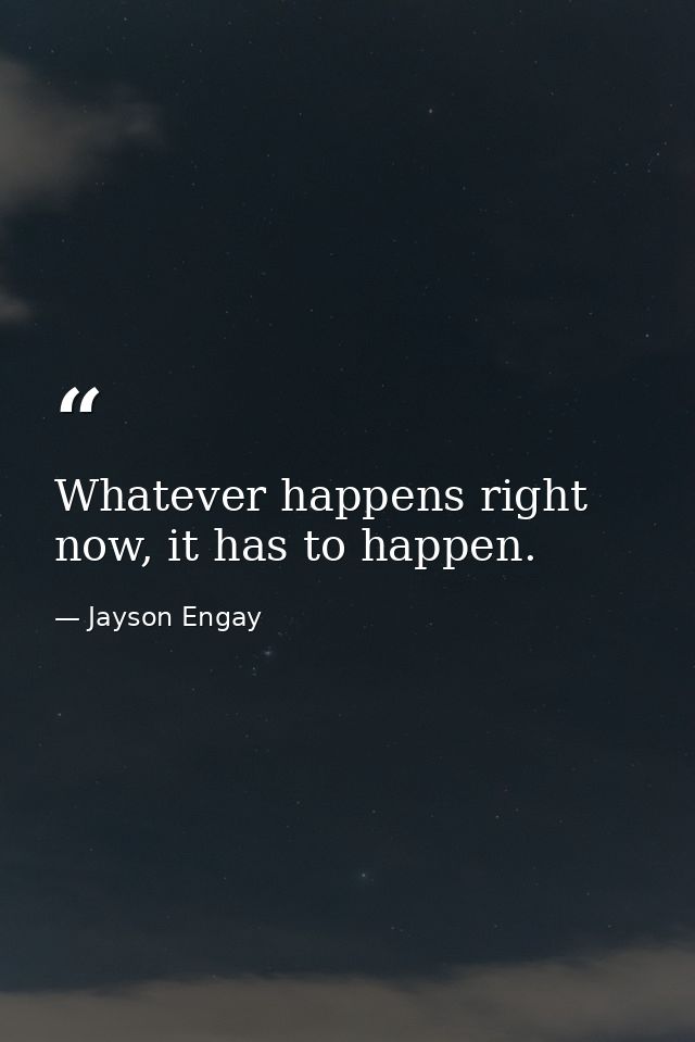 Whatever happens right now, it has to happen. — Jayson Engay