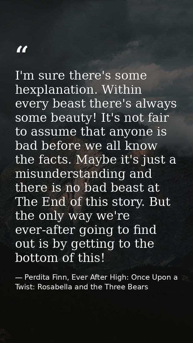 I'm sure there's some hexplanation. Within every beast there's always some beauty! It's not fair to assume that anyone i — Perdita Finn, Ever After High: Once Upon a Twist: Rosabella and the Three Bears