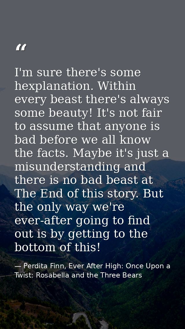 I'm sure there's some hexplanation. Within every beast there's always some beauty! It's not fair to assume that anyone i — Perdita Finn, Ever After High: Once Upon a Twist: Rosabella and the Three Bears
