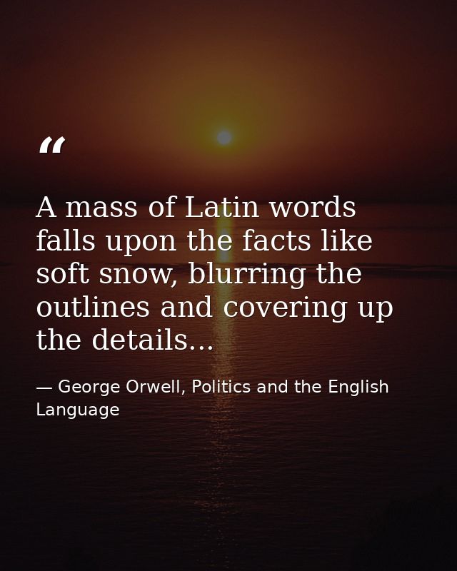 A mass of Latin words falls upon the facts like soft snow, blurring the outlines and covering up the details... — George Orwell, Politics and the English Language