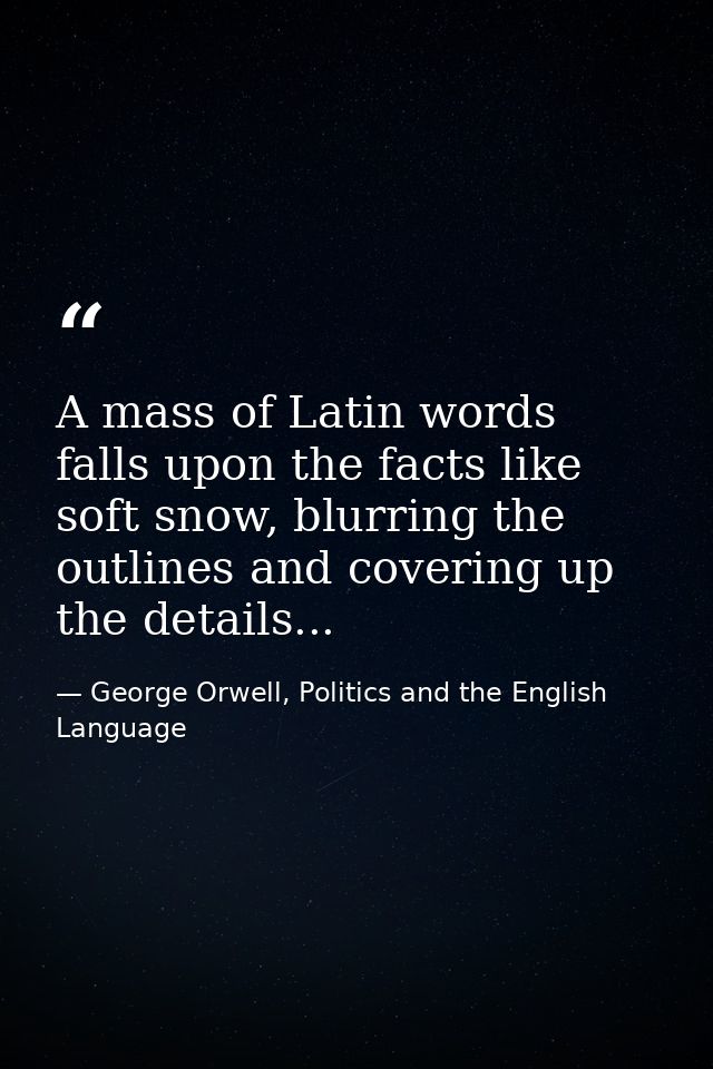 A mass of Latin words falls upon the facts like soft snow, blurring the outlines and covering up the details... — George Orwell, Politics and the English Language