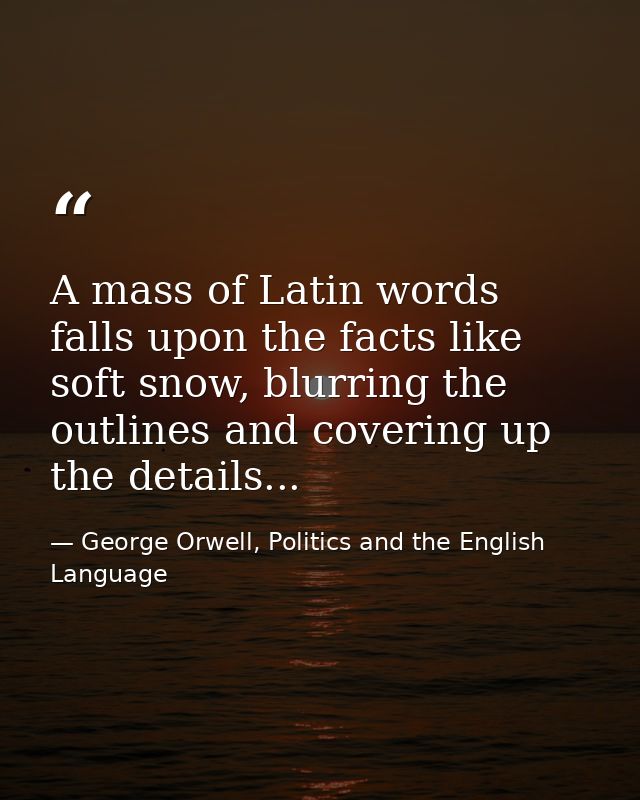 A mass of Latin words falls upon the facts like soft snow, blurring the outlines and covering up the details... — George Orwell, Politics and the English Language