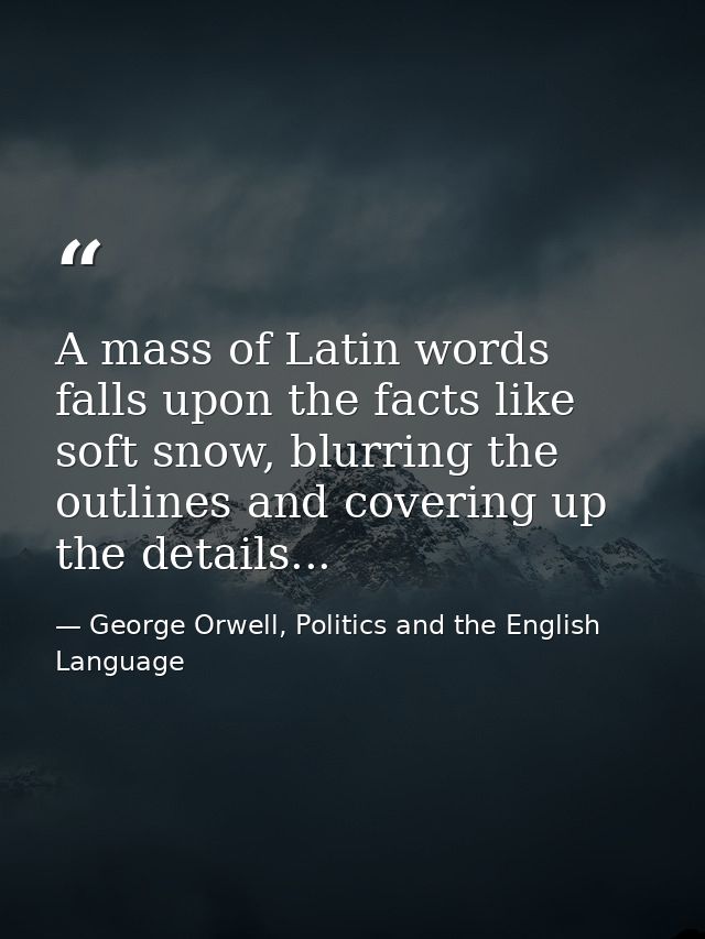 A mass of Latin words falls upon the facts like soft snow, blurring the outlines and covering up the details... — George Orwell, Politics and the English Language