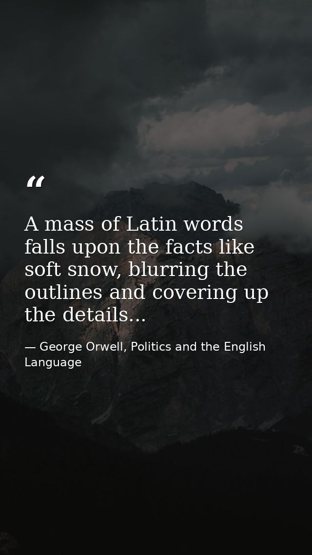 A mass of Latin words falls upon the facts like soft snow, blurring the outlines and covering up the details... — George Orwell, Politics and the English Language