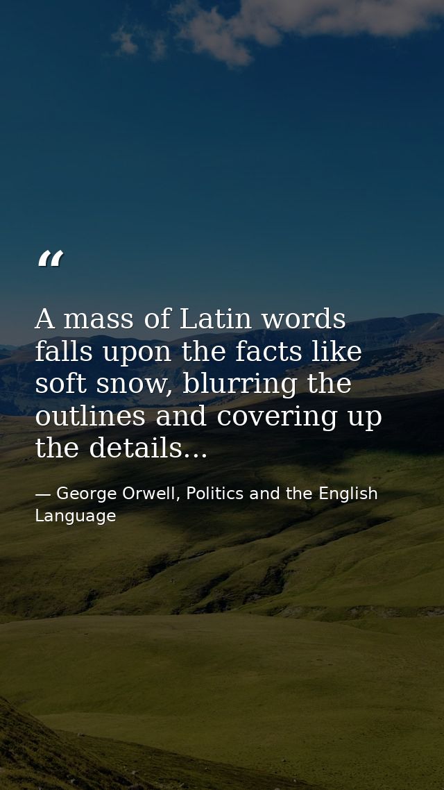 A mass of Latin words falls upon the facts like soft snow, blurring the outlines and covering up the details... — George Orwell, Politics and the English Language