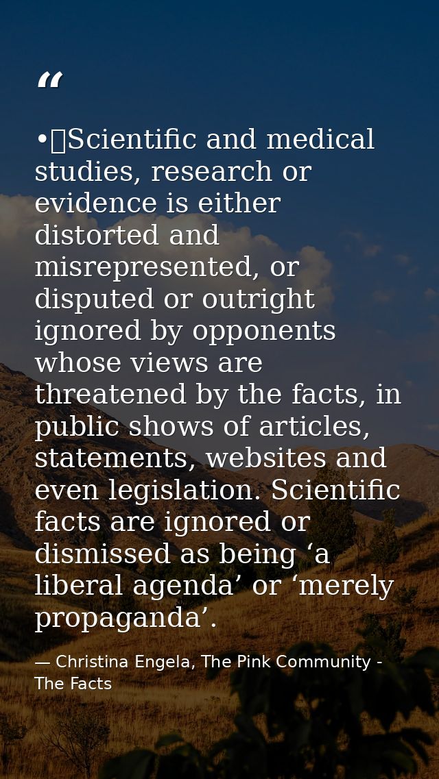 •	Scientific and medical studies, research or evidence is either distorted and misrepresented, or disputed or outright i — Christina Engela, The Pink Community - The Facts