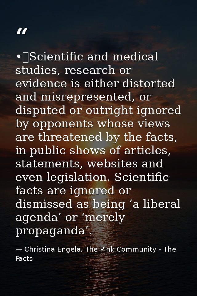 •	Scientific and medical studies, research or evidence is either distorted and misrepresented, or disputed or outright i — Christina Engela, The Pink Community - The Facts