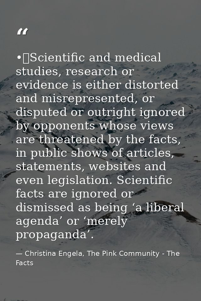 •	Scientific and medical studies, research or evidence is either distorted and misrepresented, or disputed or outright i — Christina Engela, The Pink Community - The Facts