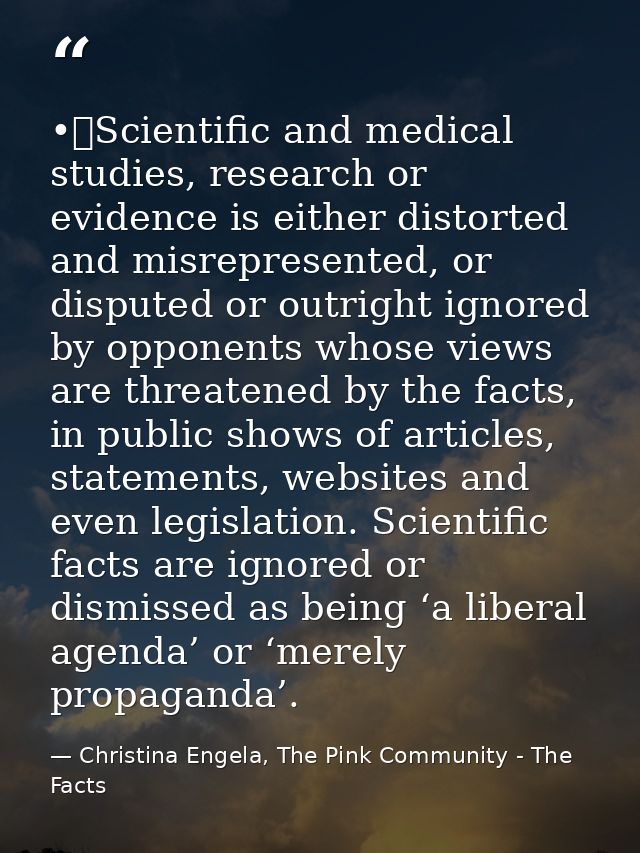•	Scientific and medical studies, research or evidence is either distorted and misrepresented, or disputed or outright i — Christina Engela, The Pink Community - The Facts