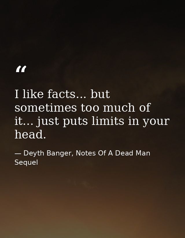 I like facts... but sometimes too much of it... just puts limits in your head. — Deyth Banger, Notes Of A Dead Man Sequel