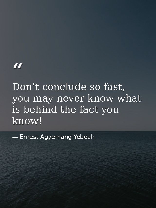 Don’t conclude so fast, you may never know what is behind the fact you know! — Ernest Agyemang Yeboah