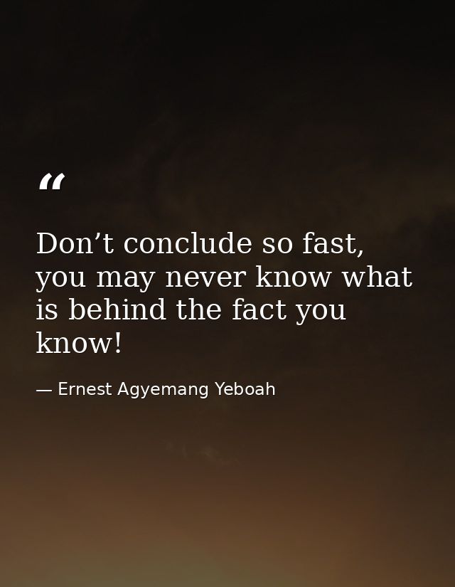 Don’t conclude so fast, you may never know what is behind the fact you know! — Ernest Agyemang Yeboah