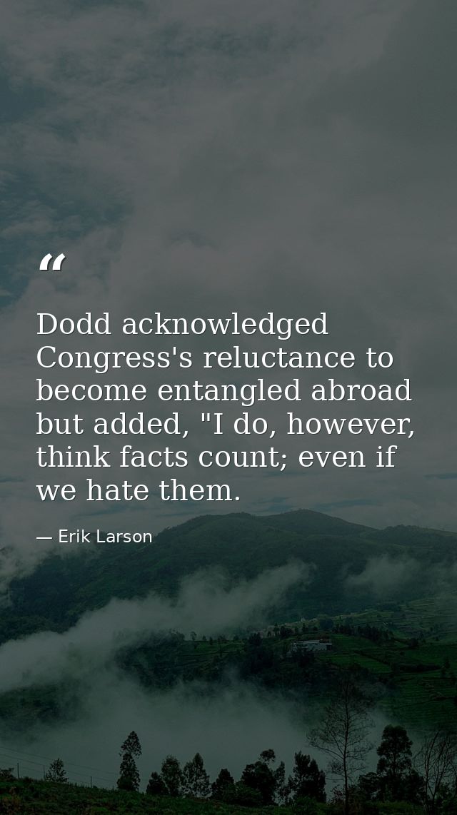 Dodd acknowledged Congress's reluctance to become entangled abroad but added, "I do, however, think facts count; even if — Erik Larson