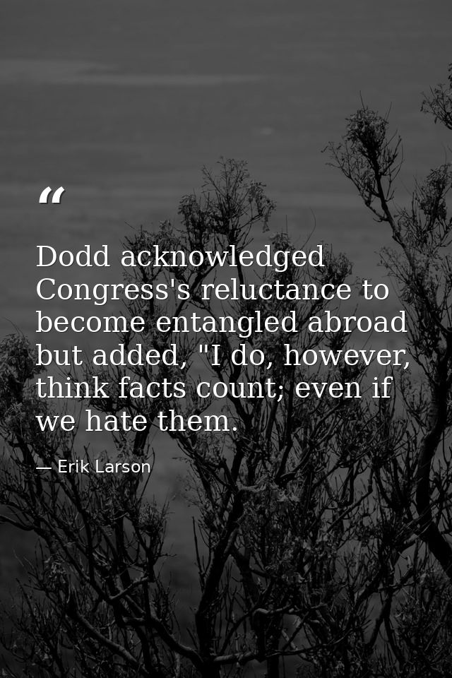 Dodd acknowledged Congress's reluctance to become entangled abroad but added, "I do, however, think facts count; even if — Erik Larson
